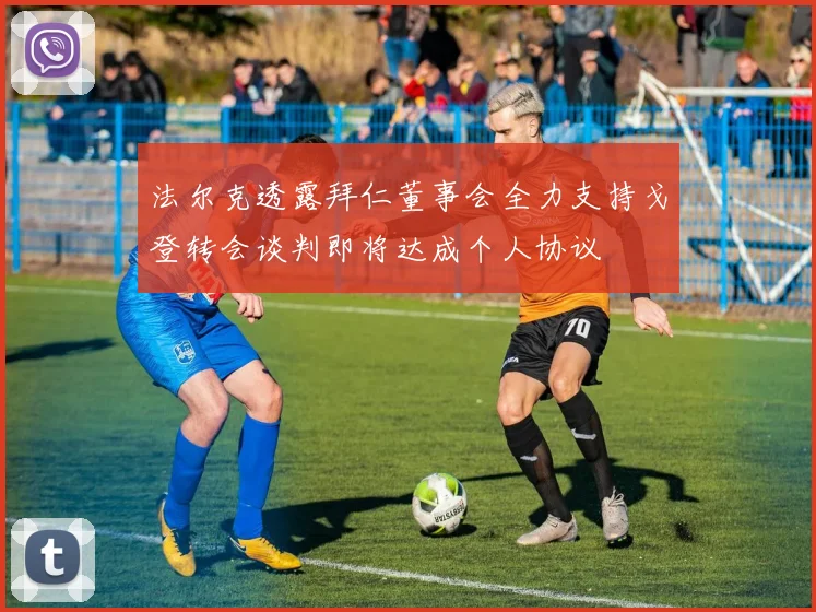 法尔克透露拜仁董事会全力支持戈登转会谈判即将达成个人协议