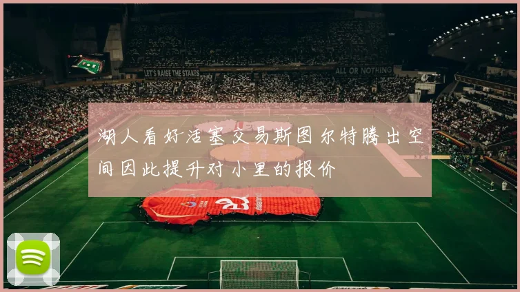 湖人看好活塞交易斯图尔特腾出空间因此提升对小里的报价