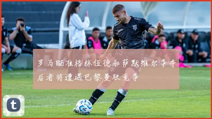 罗马瞄准格林伍德和萨默维尔争夺后者将遭遇巴黎曼联竞争