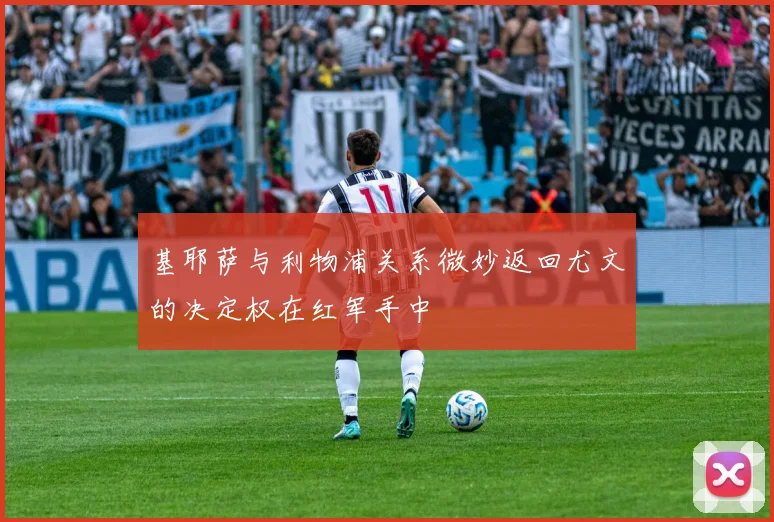基耶萨与利物浦关系微妙返回尤文的决定权在红军手中
