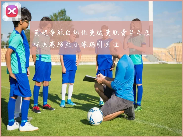 英超争冠白热化曼城曼联青年足总杯决赛移至小球场引关注