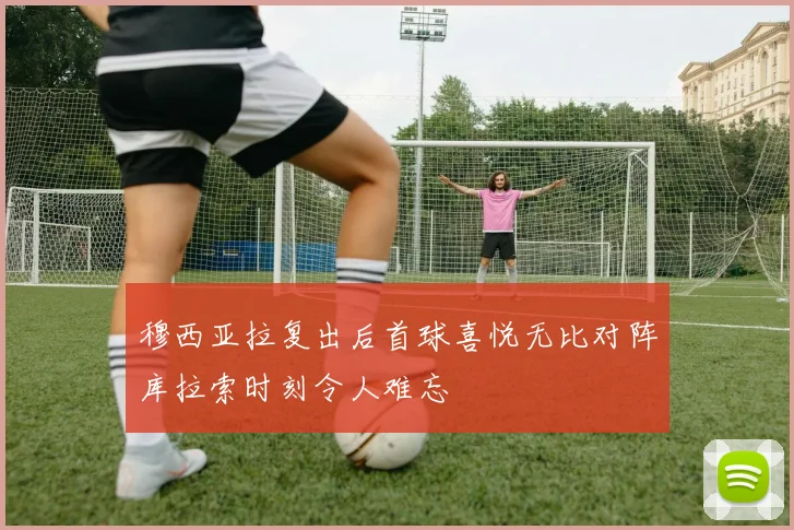 穆西亚拉复出后首球喜悦无比对阵库拉索时刻令人难忘