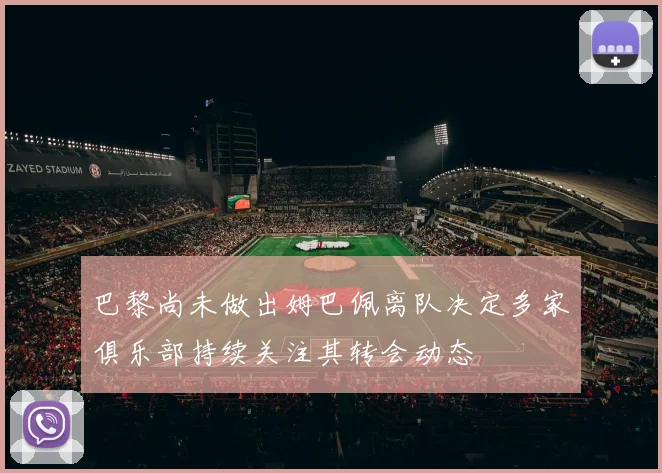 巴黎尚未做出姆巴佩离队决定多家俱乐部持续关注其转会动态