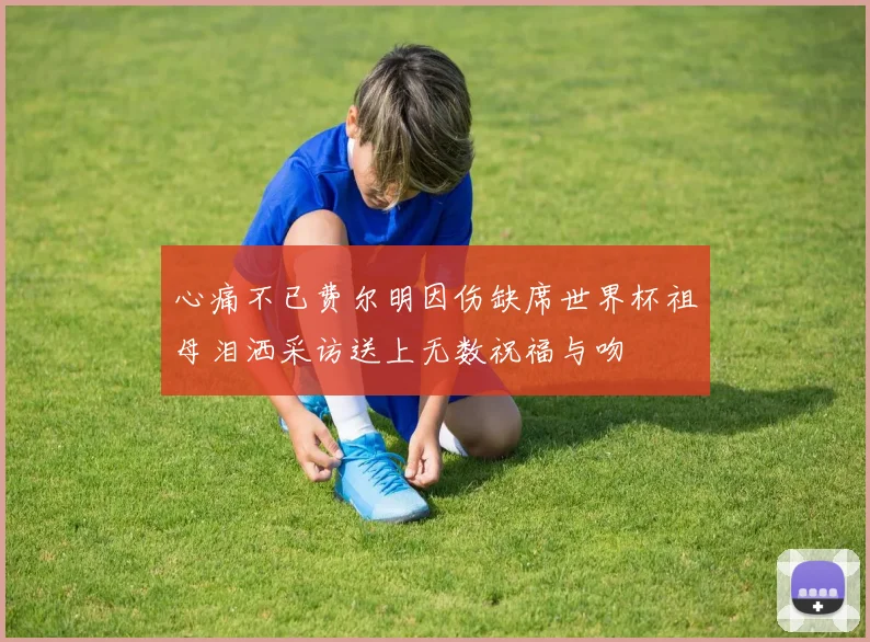 心痛不已费尔明因伤缺席世界杯祖母泪洒采访送上无数祝福与吻