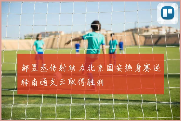 郝昱丞传射助力北京国安热身赛逆转南通支云取得胜利