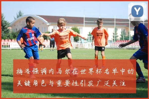 梅洛强调内马尔在世界杯名单中的关键角色与重要性引发广泛关注