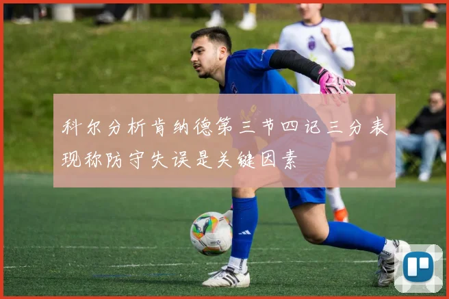 科尔分析肯纳德第三节四记三分表现称防守失误是关键因素