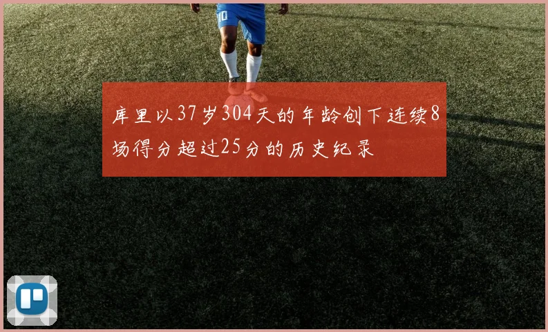 库里以37岁304天的年龄创下连续8场得分超过25分的历史纪录