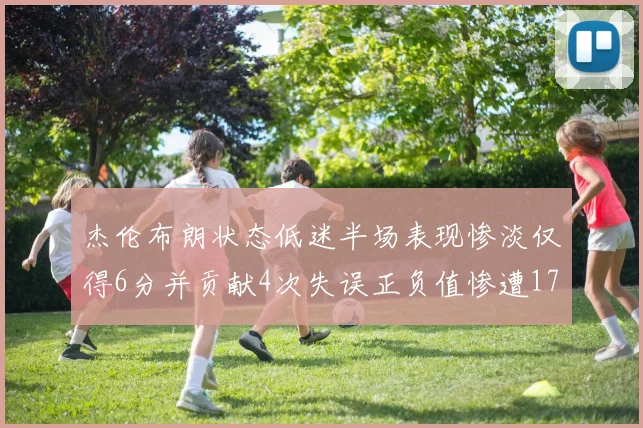 杰伦布朗状态低迷半场表现惨淡仅得6分并贡献4次失误正负值惨遭17