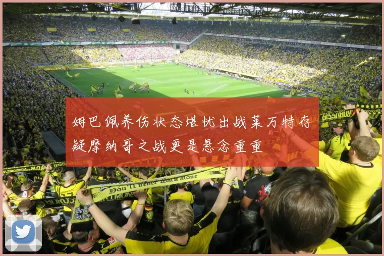 姆巴佩养伤状态堪忧出战莱万特存疑摩纳哥之战更是悬念重重