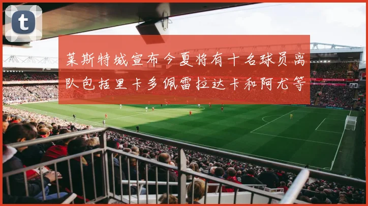 莱斯特城宣布今夏将有十名球员离队包括里卡多佩雷拉达卡和阿尤等人