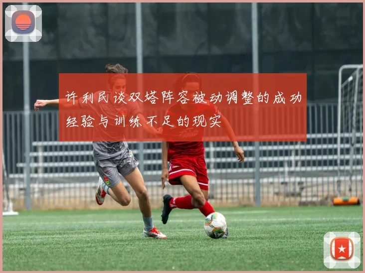 许利民谈双塔阵容被动调整的成功经验与训练不足的现实