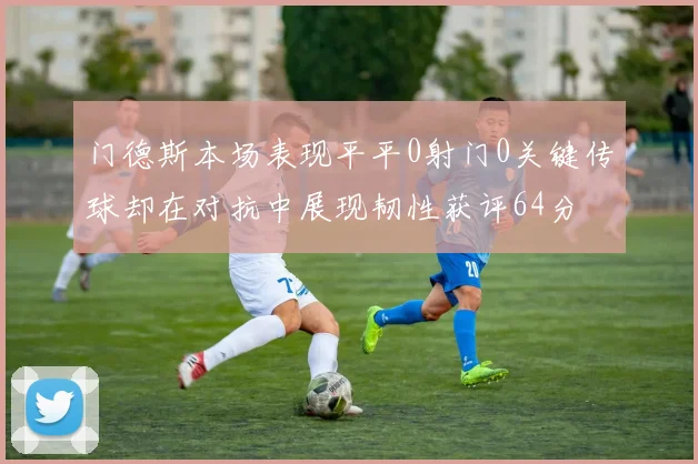 门德斯本场表现平平0射门0关键传球却在对抗中展现韧性获评64分