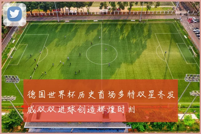德国世界杯历史首场多特双星齐发威双双进球创造辉煌时刻