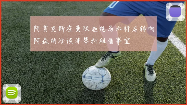 阿贾克斯在曼联拒绝乌加特后转向阿森纳洽谈津琴科租借事宜