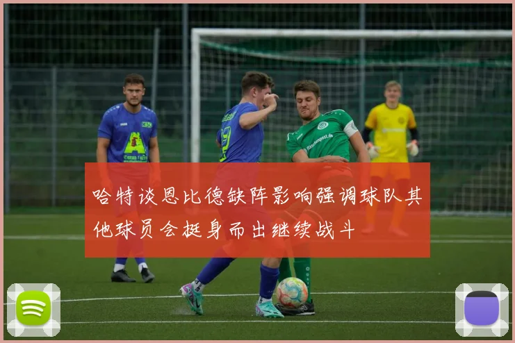 哈特谈恩比德缺阵影响强调球队其他球员会挺身而出继续战斗