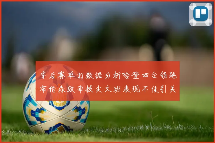 季后赛单打数据分析哈登回合领跑布伦森效率拔尖文班表现不佳引关注
