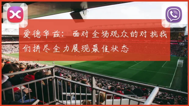 爱德华兹：面对全场观众的对抗我们拼尽全力展现最佳状态