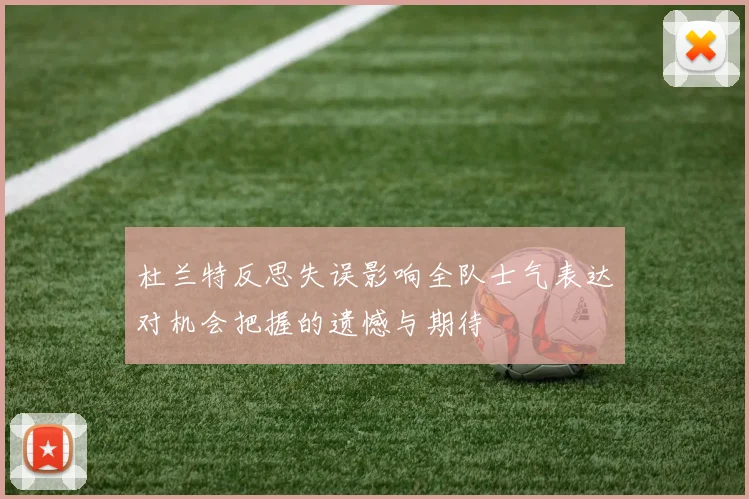 杜兰特反思失误影响全队士气表达对机会把握的遗憾与期待