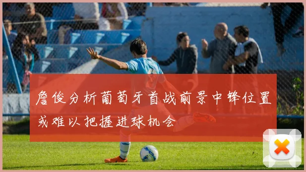 詹俊分析葡萄牙首战前景中锋位置或难以把握进球机会
